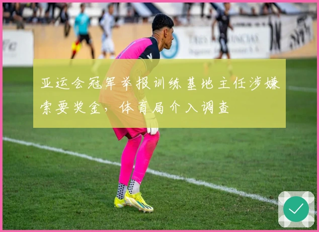 亚运会冠军举报训练基地主任涉嫌索要奖金，体育局介入调查