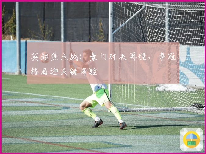 英超焦点战：豪门对决再现，争冠格局迎关键考验