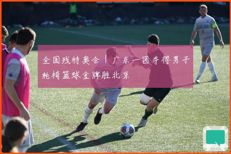 全国残特奥会｜广东一团夺得男子轮椅篮球金牌胜北京