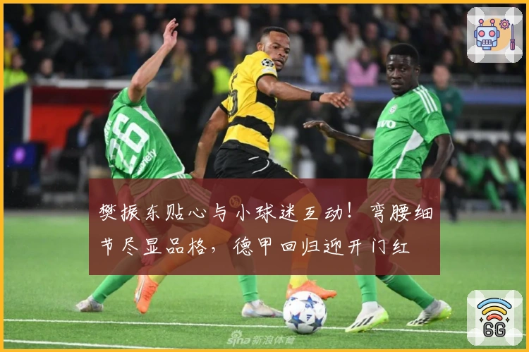 樊振东贴心与小球迷互动！弯腰细节尽显品格，德甲回归迎开门红