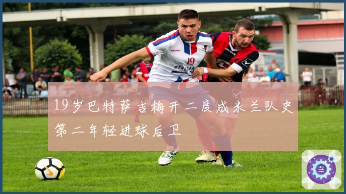 19岁巴特萨吉梅开二度成米兰队史第二年轻进球后卫