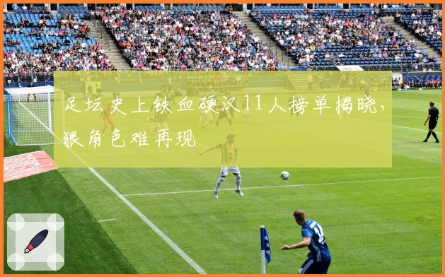 足坛史上铁血硬汉11人榜单揭晓,狠角色难再现