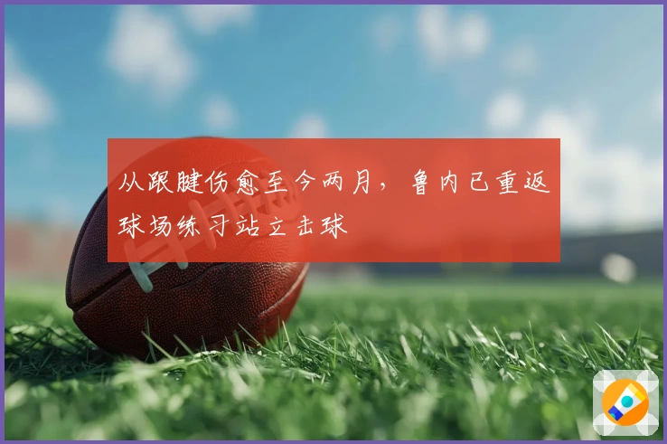 从跟腱伤愈至今两月，鲁内已重返球场练习站立击球