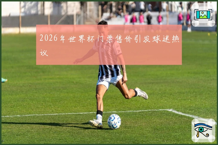 2026年世界杯门票售价引发球迷热议