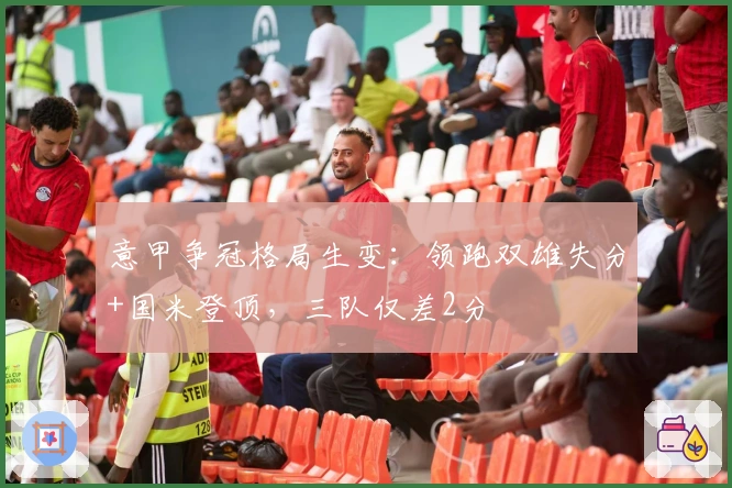 意甲争冠格局生变：领跑双雄失分+国米登顶，三队仅差2分