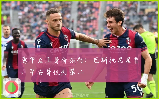 意甲后卫身价排行：巴斯托尼居首，早安哥位列第二