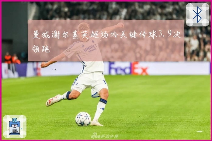 曼城谢尔基英超场均关键传球3.9次领跑