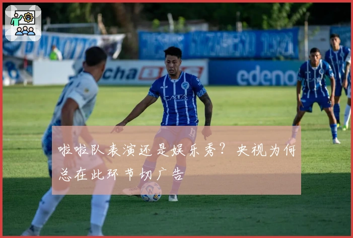 啦啦队表演还是娱乐秀？央视为何总在此环节切广告