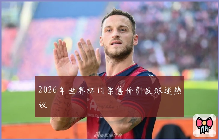 2026年世界杯门票售价引发球迷热议