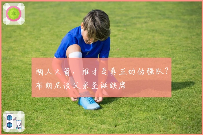 湖人火箭，谁才是真正的伪强队？布朗尼谈父亲圣诞缺席