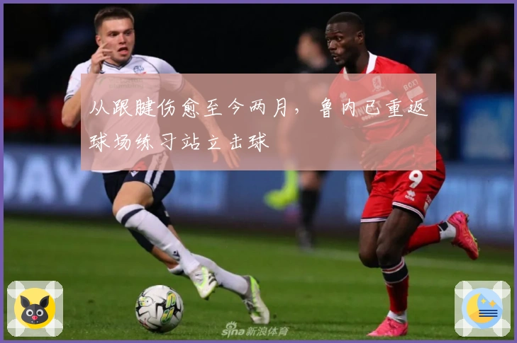 从跟腱伤愈至今两月，鲁内已重返球场练习站立击球