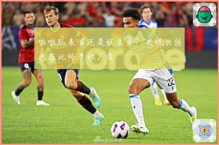 啦啦队表演还是娱乐秀？央视为何总在此环节切广告