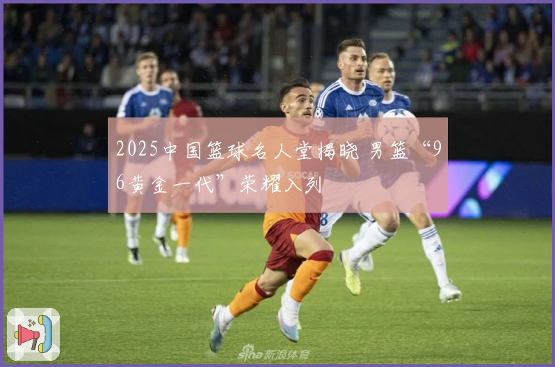2025中国篮球名人堂揭晓 男篮“96黄金一代”荣耀入列